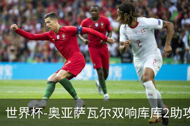 世界杯-奥亚萨瓦尔双响库库2助攻 西班牙3-0奥地利晋级