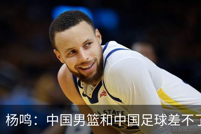 杨鸣：中国男篮和中国足球差不了太多，没有气场，失去了绝对优势