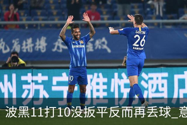 波黑11打10没扳平反而再丢球 意大利又挨怼：怎么输的？