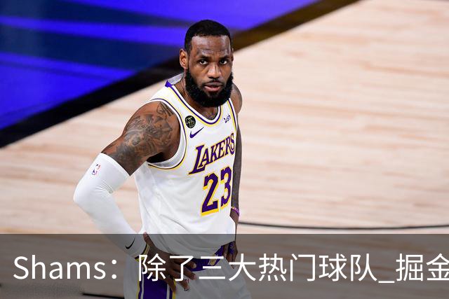 Shams：除了三大热门球队 掘金马刺尼克斯等队也有可能半路杀出