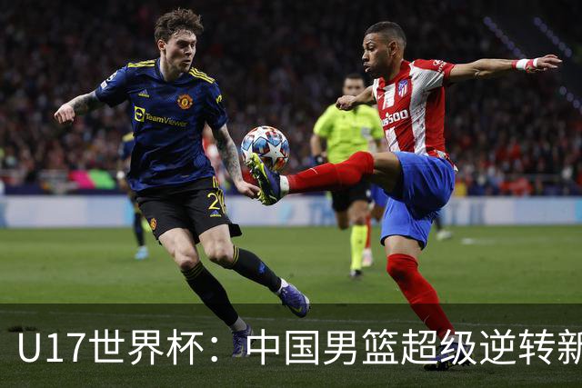 U17世界杯：中国男篮超级逆转新西兰 张淳智24+6三分吕飞燕20分